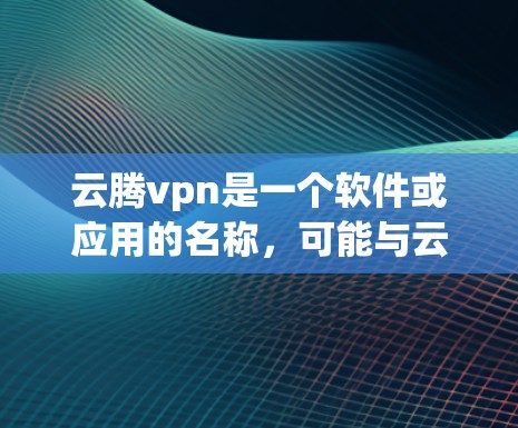 云腾vpn是一个软件或应用的名称，可能与云仿真环境或云安全相关。如果你指的是云腾vpn试用账号，通常用于测试功能或体验，通常需要通过注册登录后使用