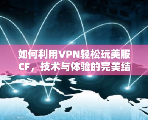 如何利用VPN轻松玩美服CF，技术与体验的完美结合