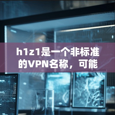 h1z1是一个非标准的VPN名称，可能是一个特定的平台或服务。为了了解其性质和使用条件，建议以下步骤