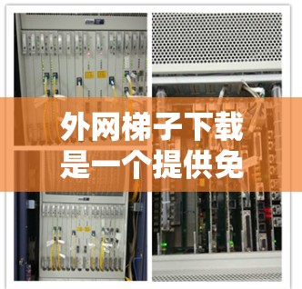 外网梯子下载是一个提供免费资源的平台，用户可以根据自己的需求选择推荐的资源。以下是根据你的需求整理出来的推荐