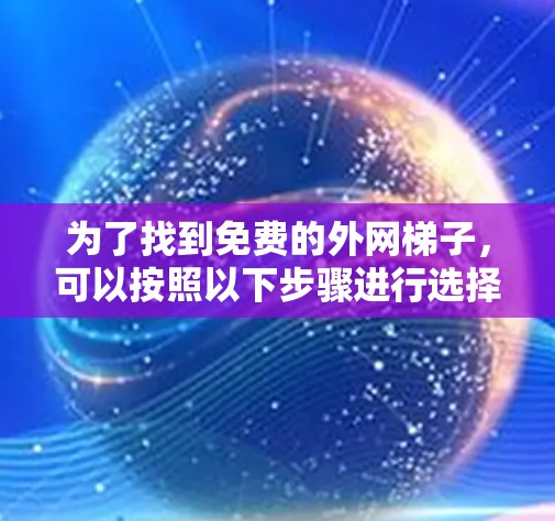 为了找到免费的外网梯子，可以按照以下步骤进行选择和行动