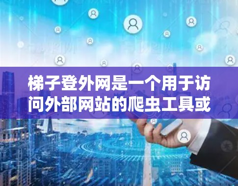 梯子登外网是一个用于访问外部网站的爬虫工具或技术术语，具体含义取决于上下文。以下是对该术语的详细总结