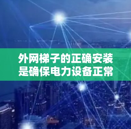外网梯子的正确安装是确保电力设备正常运行的关键步骤。以下是一个详细的安装指南，帮助您顺利完成外网梯子的安装