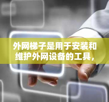 外网梯子是用于安装和维护外网设备的工具，适用于光纤、无线路由器、交换机等外网连接。以下是关于外网梯子的详细信息
