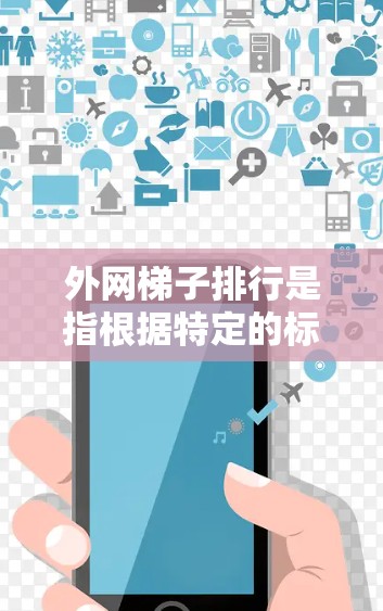外网梯子排行是指根据特定的标准对多个外网梯子进行排序和管理，以优化网络性能和网络设备的使用。以下是对外网梯子排行的详细总结