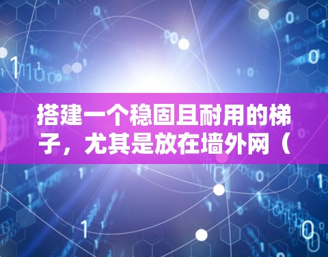 搭建一个稳固且耐用的梯子，尤其是放在墙外网（如屋顶或窗户上方）上，需要考虑多个因素，以下是一步步的指南