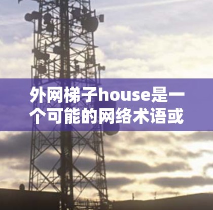 外网梯子house是一个可能的网络术语或概念，但目前没有明确的定义。以下是一些可能的解释