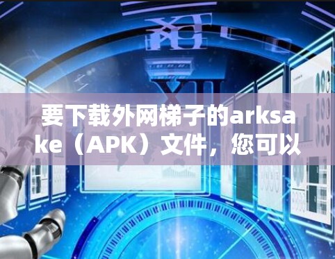 要下载外网梯子的arksake（APK）文件，您可以按照以下步骤进行