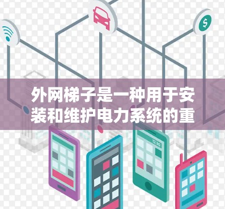 外网梯子是一种用于安装和维护电力系统的重要设备，通常包括手动梯子、自动梯子和滑轮式梯子等多种类型。如果您的公司或个人正在寻找外网梯子的试用版本或购买外网设备，以下是一些可能的建议和信息