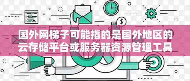 国外网梯子可能指的是国外地区的云存储平台或服务器资源管理工具。如果你指的是国际化的云存储服务，以下是一些选项