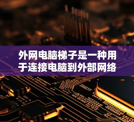 外网电脑梯子是一种用于连接电脑到外部网络设备的插件，通常与路由器共同使用。以下是其步骤说明