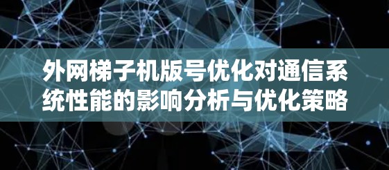 外网梯子机版号优化对通信系统性能的影响分析与优化策略研究