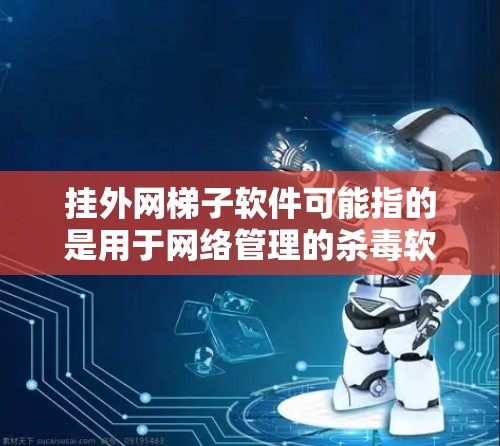 挂外网梯子软件可能指的是用于网络管理的杀毒软件或防火墙工具。以下是几种常见的挂外网梯子软件推荐