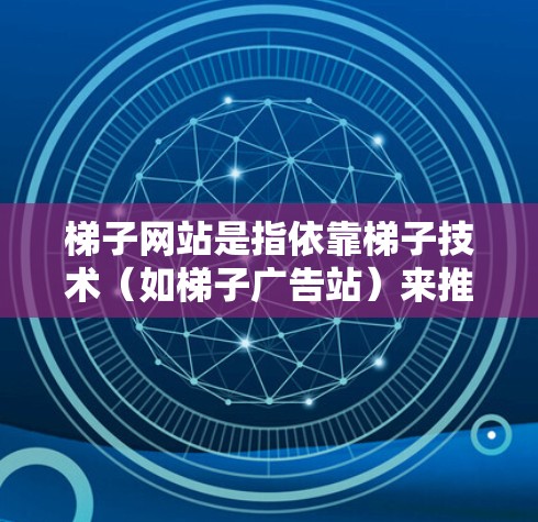 梯子网站是指依靠梯子技术（如梯子广告站）来推广网站的平台或方法。以下是关于梯子网站的详细信息