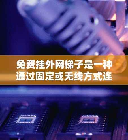 免费挂外网梯子是一种通过固定或无线方式连接固定外网到网络设备的方法，适用于需要固定或无线连接的场景。以下是一个有条理的总结和建议