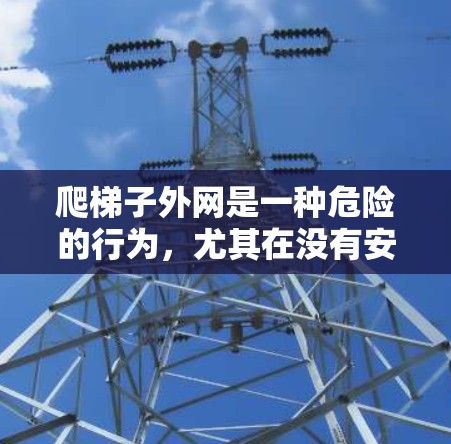 爬梯子外网是一种危险的行为,尤其在没有安全措施的情况下。如果有人想要尝试,他们应该采取以下步骤以确保安全 爬梯子外网是一种危险的行为,尤其在没有安全措施的情况下。如果有人想要尝试,他们应该采取以下步骤以确保安全