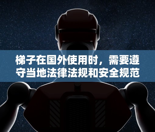梯子在国外使用时，需要遵守当地法律法规和安全规范。以下是一些关键点，帮助您更好地使用梯子