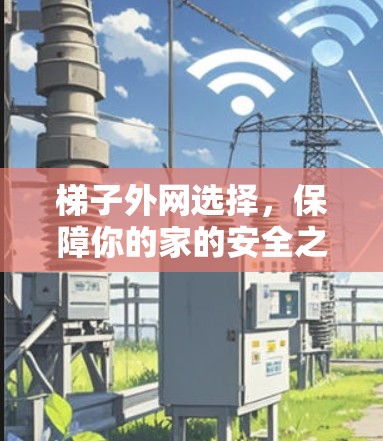 梯子外网选择，保障你的家的安全之光—梯子外网选购详解