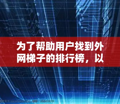 为了帮助用户找到外网梯子的排行榜，以下是分步骤的总结和推荐