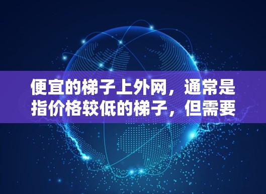便宜的梯子上外网，通常是指价格较低的梯子，但需要注意的是，便宜的梯子可能质量较轻，稳定性较差，甚至可能存在安全隐患。以下是一些建议
