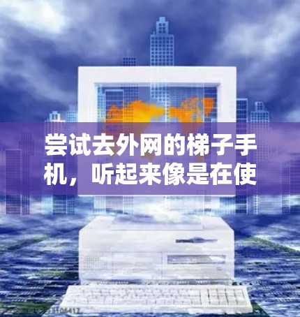 尝试去外网的梯子手机，听起来像是在使用一些不常见的技术。以下是一个详细的步骤指南，帮助你完成这个任务