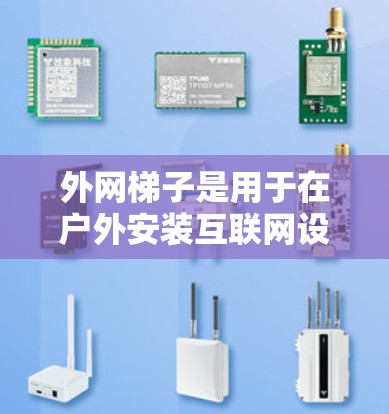 外网梯子是用于在户外安装互联网设备的工具，广泛应用于办公室、维修、户外办公等场景。以下是对外网梯子的详细介绍
