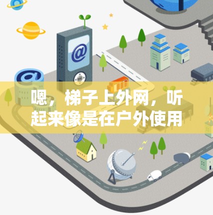 嗯，梯子上外网，听起来像是在户外使用时带绳子或有拉链的装置。不过，可能有其他意思，比如梯子的外网（即可伸展的部分）不管怎样，梯子上外网可能指的是带绳子或可连接的结构，以方便使用