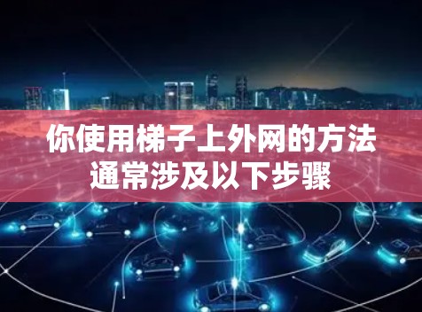 你使用梯子上外网的方法通常涉及以下步骤