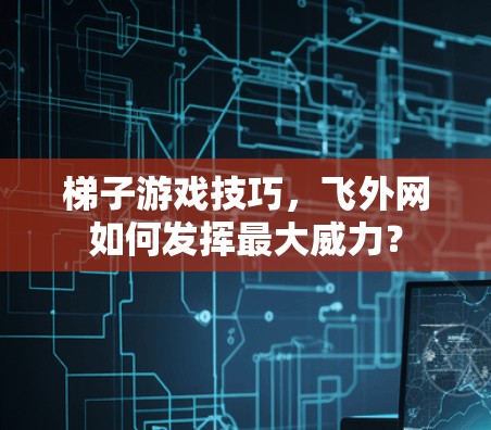 梯子游戏技巧，飞外网如何发挥最大威力？