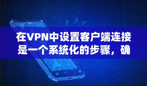 在VPN中设置客户端连接是一个系统化的步骤，确保连接的可靠性和有效性。以下是一个清晰的步骤指南