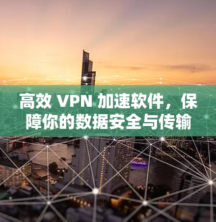高效 VPN 加速软件，保障你的数据安全与传输速度