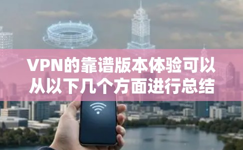 VPN的靠谱版本体验可以从以下几个方面进行总结和分析