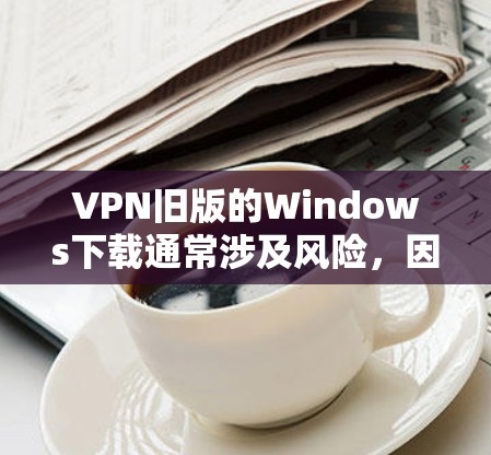 VPN旧版的Windows下载通常涉及风险,因此建议在下链接时谨慎处理,并确保来源可靠。以下是一些步骤和建议 VPN旧版的Windows下载通常涉及风险,因此建议在下链接时谨慎处理,并确保来源可靠。以下是一些步骤和建议