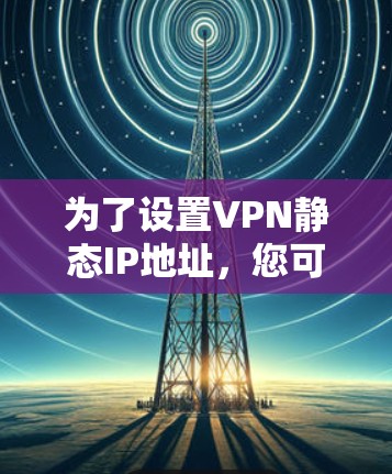 为了设置VPN静态IP地址,您可以按照以下步骤进行操作 为了设置VPN静态IP地址,您可以按照以下步骤进行操作