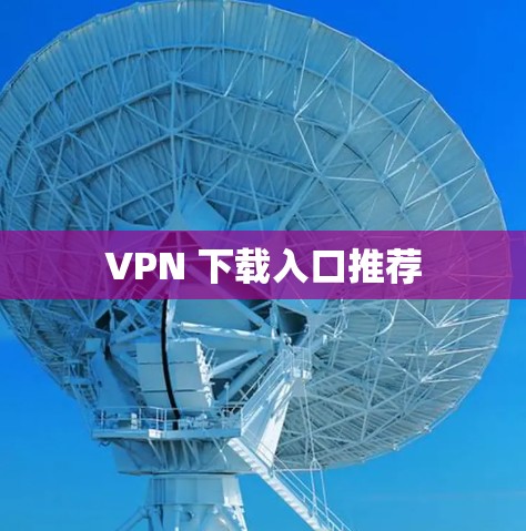 VPN 下载入口推荐 VPN 下载入口推荐