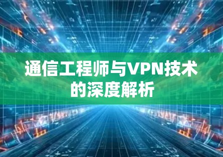 通信工程师与VPN技术的深度解析 通信工程师与VPN技术的深度解析