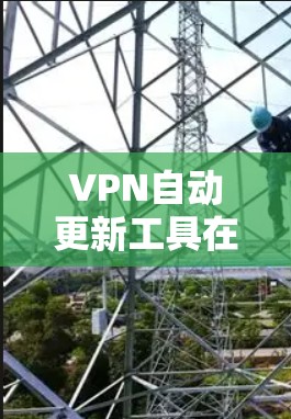 VPN自动更新工具在维护和保护用户VPN连接方面起着关键作用。以下是对这些工具的详细总结