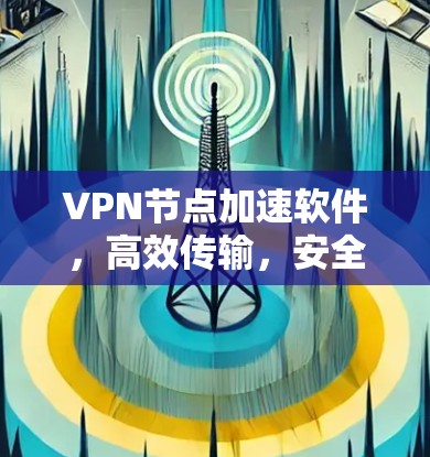 VPN节点加速软件，高效传输，安全防护