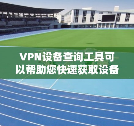 VPN设备查询工具可以帮助您快速获取设备的信息，包括IP地址、设备型号和对应的位置信息。以下是一些常见的VPN设备查询工具和它们的使用方法