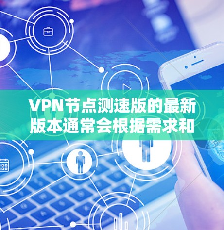 VPN节点测速版的最新版本通常会根据需求和功能而有所不同，但以下是一些常见的VPN节点测速工具及其特点