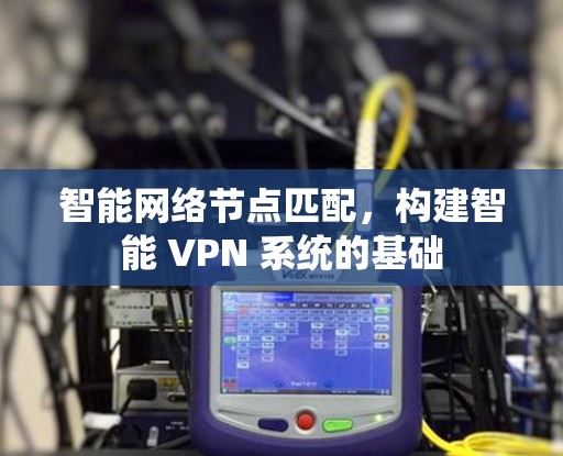 智能网络节点匹配，构建智能 VPN 系统的基础