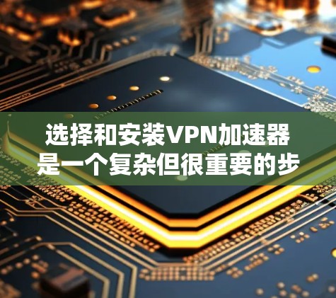 选择和安装VPN加速器是一个复杂但很重要的步骤，需要综合考虑多个因素。以下是一步步的指南，帮助你高效地完成这个过程