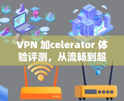 VPN 加celerator 体验评测，从流畅到超快
