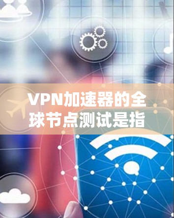 VPN加速器的全球节点测试是指测试该加速器在不同国家和地区（即全球节点）上的性能和稳定性。测试的主要目的是确保该加速器能够安全、可靠地访问其他国家的网络服务，避免因地理位置导致的网络问题