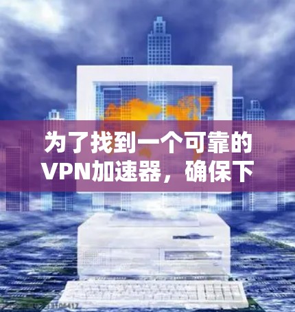 为了找到一个可靠的VPN加速器，确保下载的安全性，以下是一步步的建议