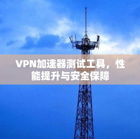 VPN加速器测试工具，性能提升与安全保障