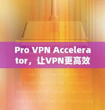 Pro VPN Accelerator，让VPN更高效、更安全