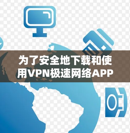 为了安全地下载和使用VPN极速网络APP，以下是一个清晰的步骤指南