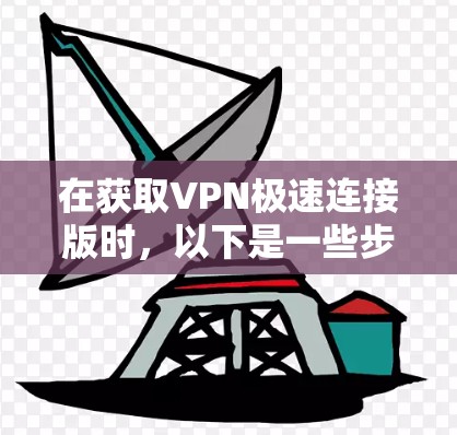 在获取VPN极速连接版时，以下是一些步骤和注意事项，帮助你顺利安装和使用