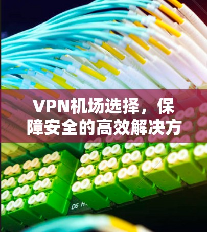 VPN机场选择，保障安全的高效解决方案